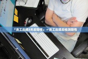 「员工出境3天后阳性」〃员工出境后检测阳性