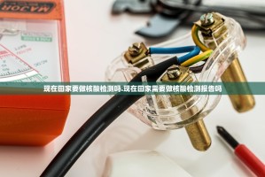 现在回家要做核酸检测吗.现在回家需要做核酸检测报告吗