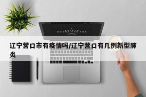 辽宁增5例本土确诊27例本土无症状,辽宁新增本土2例无症状感染6例