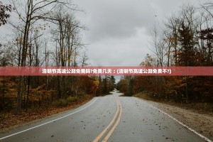 清明节高速公路免费吗？免费几天︰(清明节高速公路免费不？)