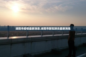绵阳市疫情最新消息.绵阳市新冠肺炎最新消息
