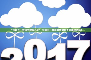 “今年五一劳动节放假几天” 今年五一劳动节放假几天高速收费吗？